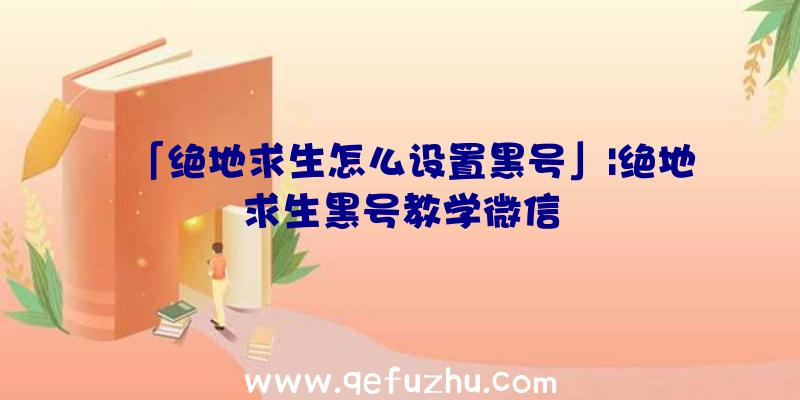 「绝地求生怎么设置黑号」|绝地求生黑号教学微信